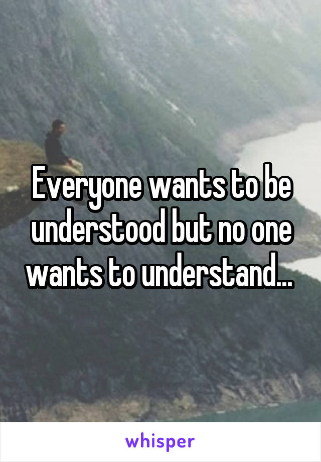 Everyone wants to be understood but no one wants to understand... 