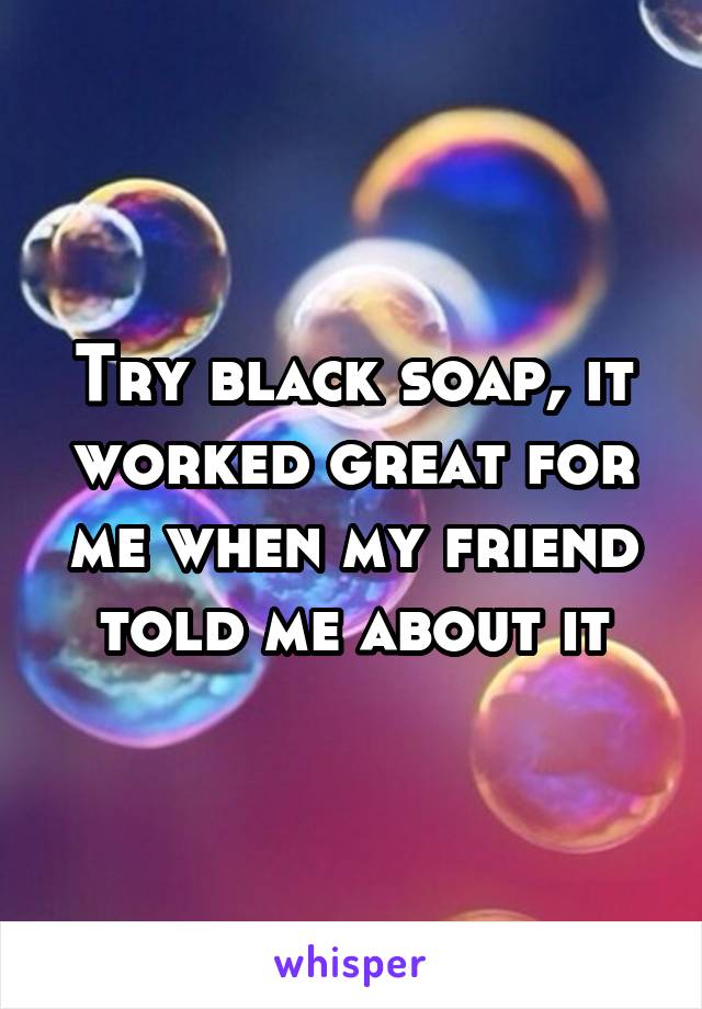 Try black soap, it worked great for me when my friend told me about it