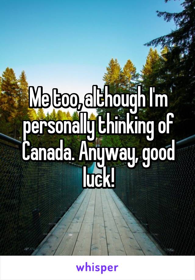 Me too, although I'm personally thinking of Canada. Anyway, good luck!
