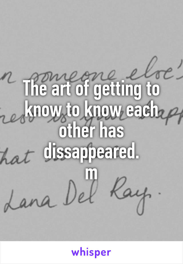 The art of getting to know to know each other has dissappeared.
m
