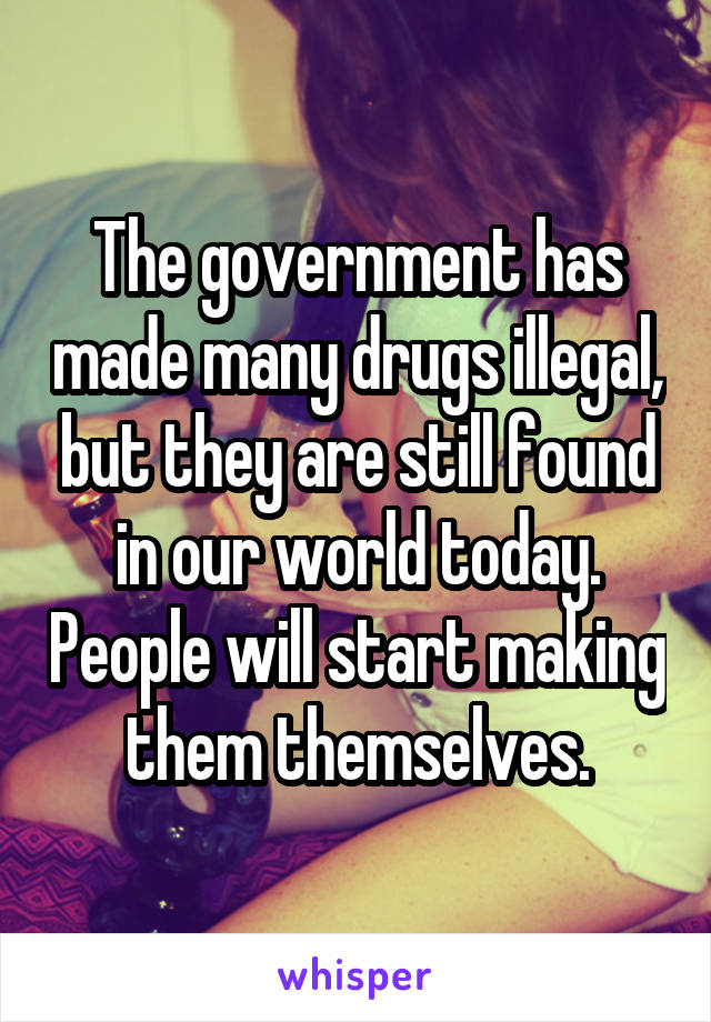 The government has made many drugs illegal, but they are still found in our world today. People will start making them themselves.