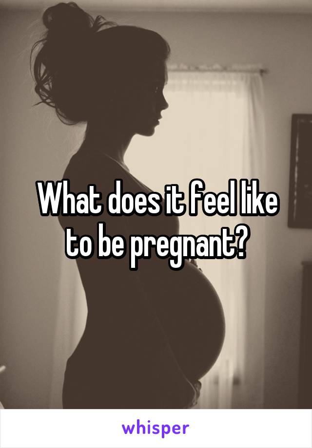 What does it feel like to be pregnant?