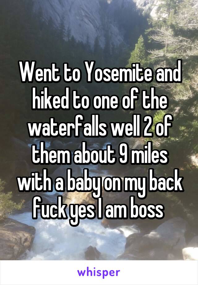 Went to Yosemite and hiked to one of the waterfalls well 2 of them about 9 miles with a baby on my back fuck yes I am boss 