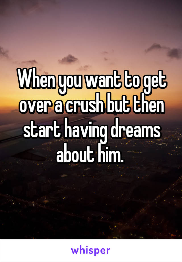 When you want to get over a crush but then start having dreams about him. 
