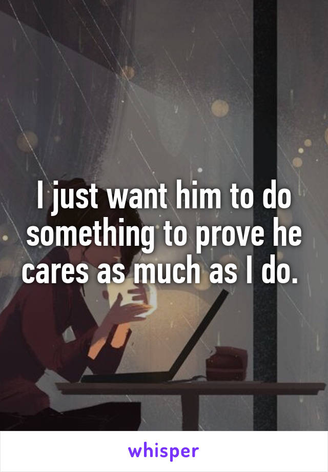 I just want him to do something to prove he cares as much as I do. 