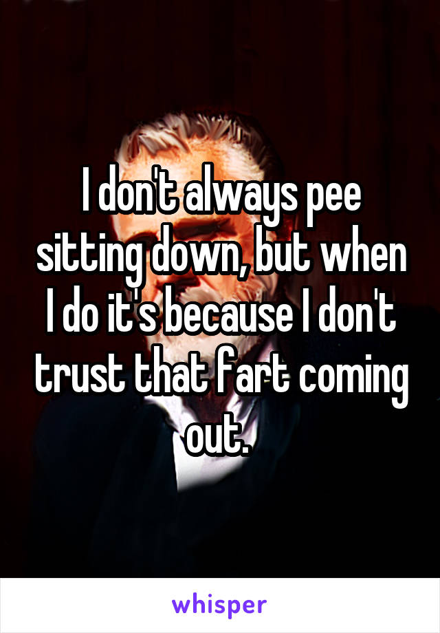 I don't always pee sitting down, but when I do it's because I don't trust that fart coming out. 