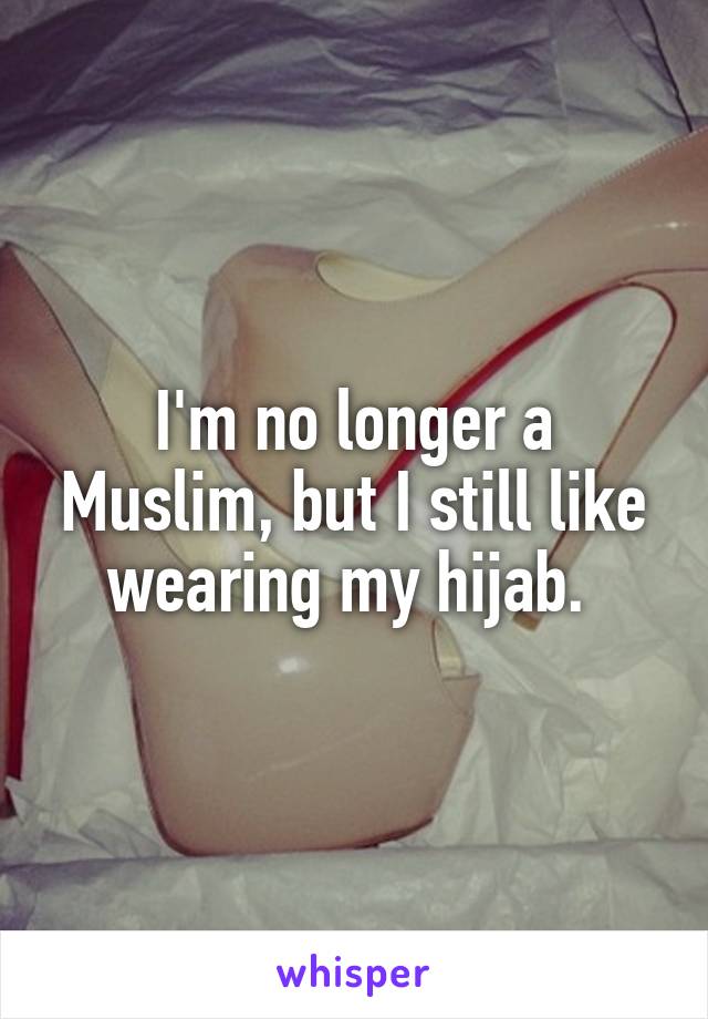 I'm no longer a Muslim, but I still like wearing my hijab. 
