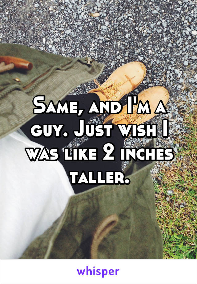 Same, and I'm a guy. Just wish I was like 2 inches taller.