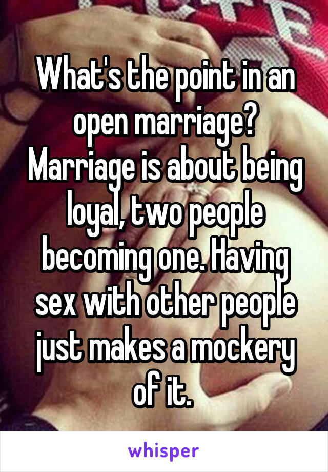 What's the point in an open marriage? Marriage is about being loyal, two people becoming one. Having sex with other people just makes a mockery of it. 