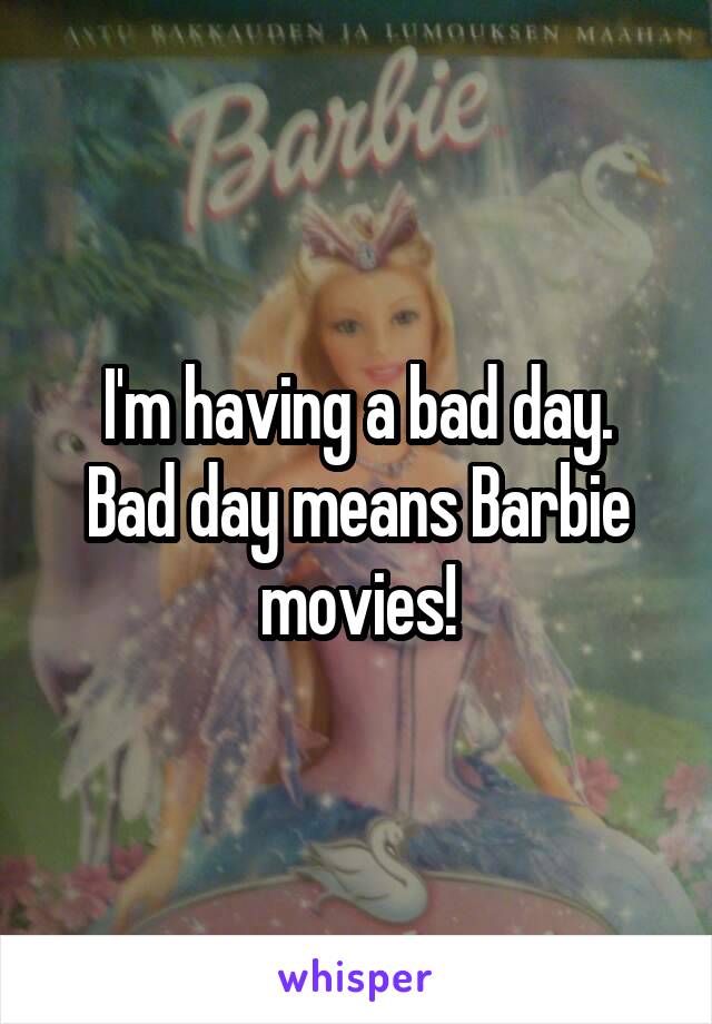I'm having a bad day.
Bad day means Barbie movies!