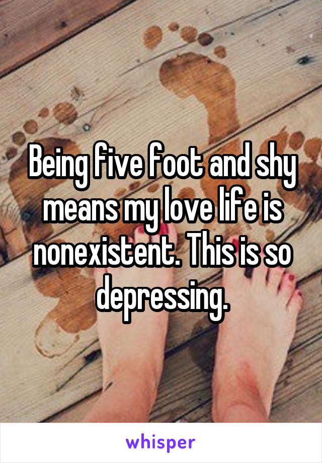 Being five foot and shy means my love life is nonexistent. This is so depressing.