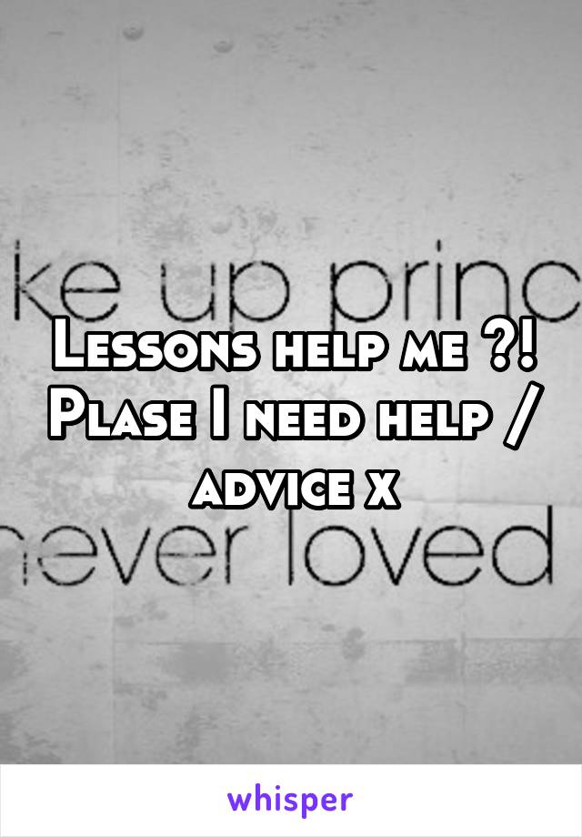 Lessons help me ?! Plase I need help / advice x