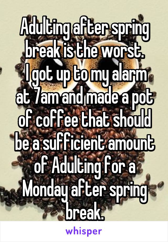 Adulting after spring break is the worst.
 I got up to my alarm at 7am and made a pot of coffee that should be a sufficient amount of Adulting for a Monday after spring break.