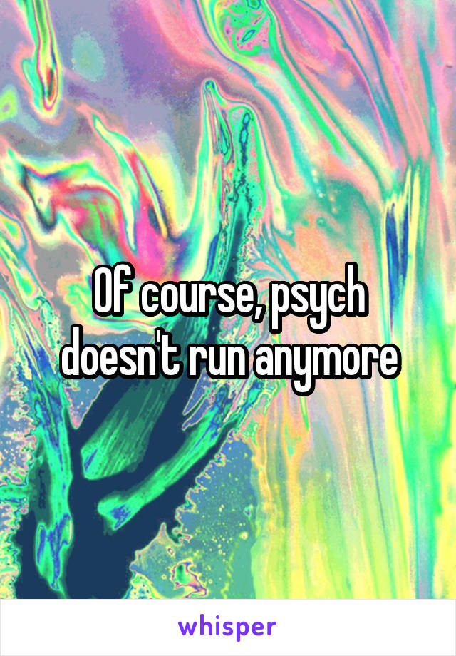 Of course, psych doesn't run anymore