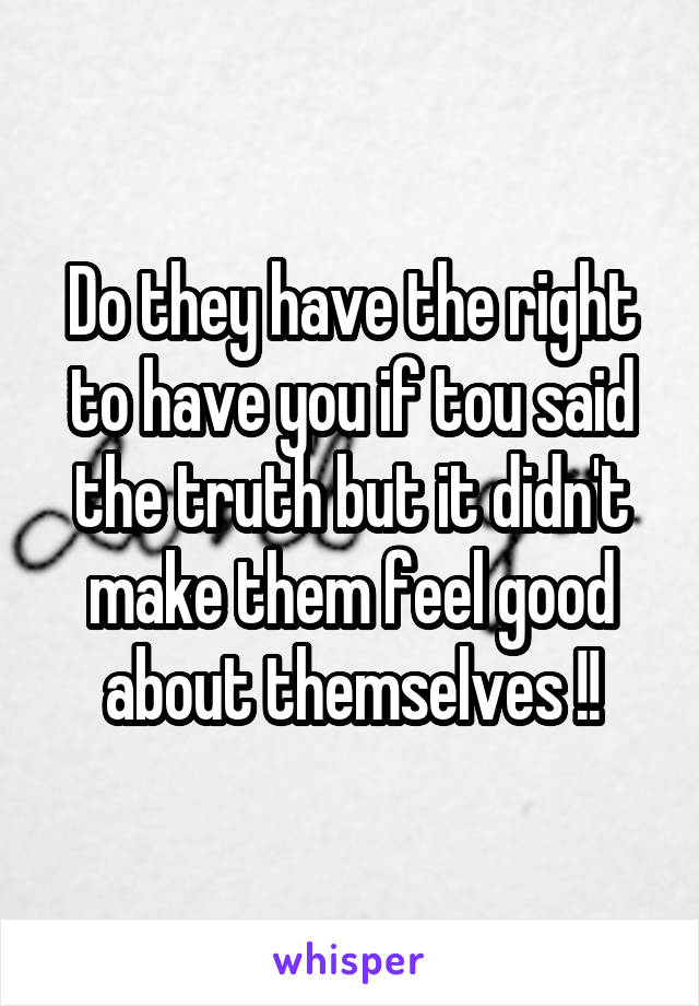 Do they have the right to have you if tou said the truth but it didn't make them feel good about themselves !!