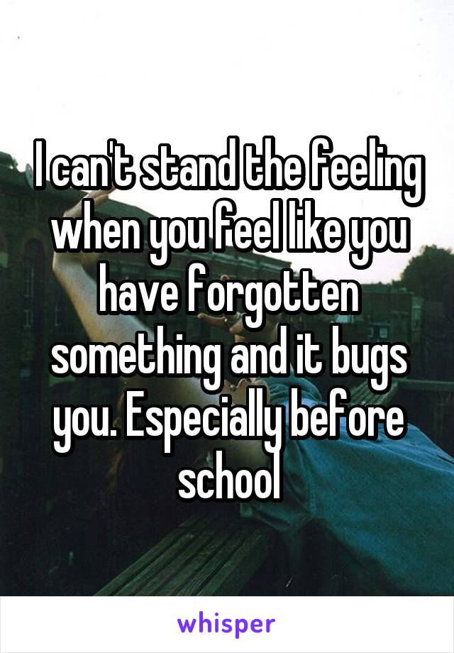 I can't stand the feeling when you feel like you have forgotten something and it bugs you. Especially before school