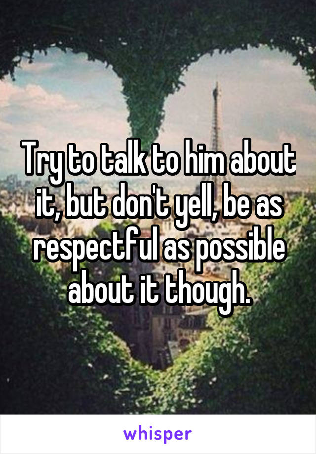 Try to talk to him about it, but don't yell, be as respectful as possible about it though.