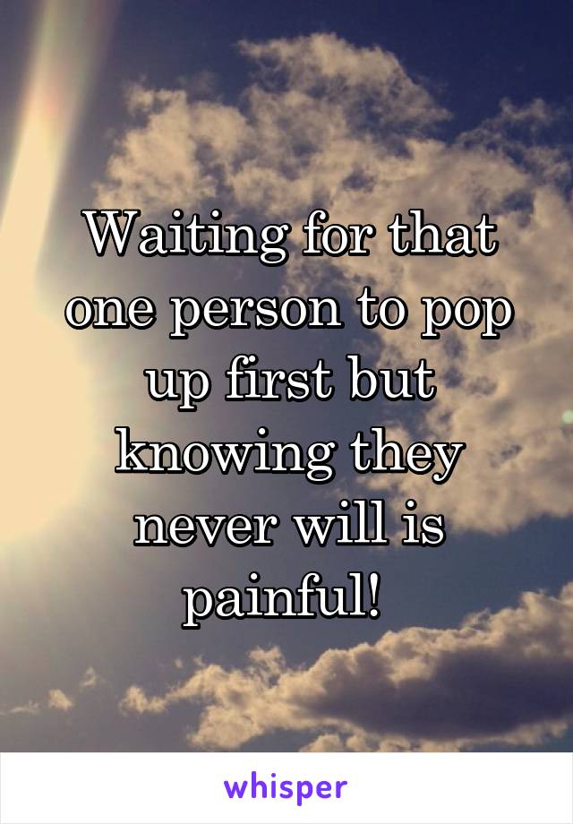 Waiting for that one person to pop up first but knowing they never will is painful! 