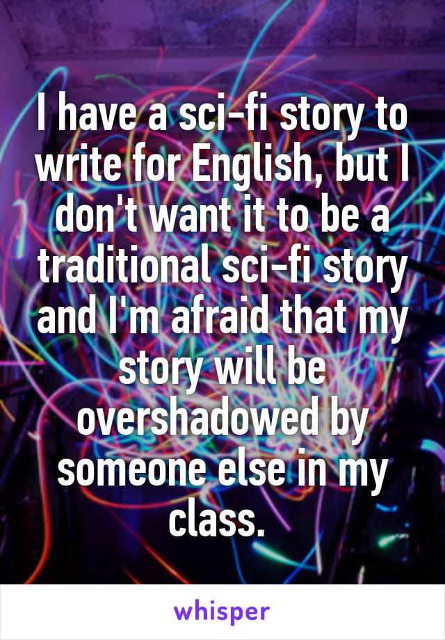 I have a sci-fi story to write for English, but I don't want it to be a traditional sci-fi story and I'm afraid that my story will be overshadowed by someone else in my class. 