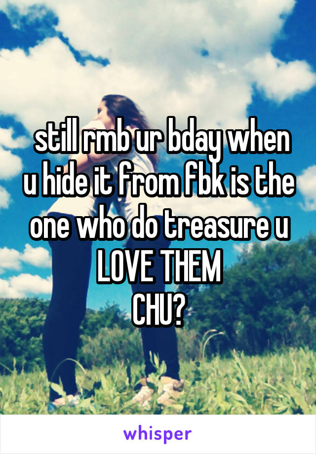  still rmb ur bday when u hide it from fbk is the one who do treasure u
LOVE THEM
CHU😘