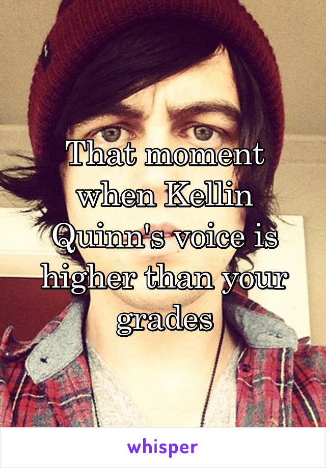 That moment when Kellin Quinn's voice is higher than your grades