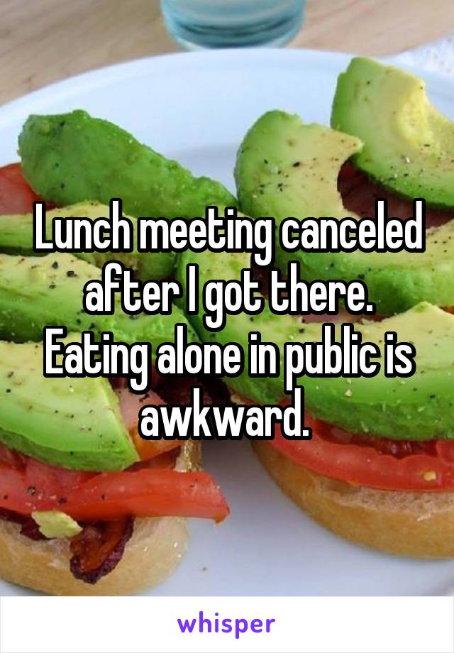 Lunch meeting canceled after I got there. Eating alone in public is awkward. 