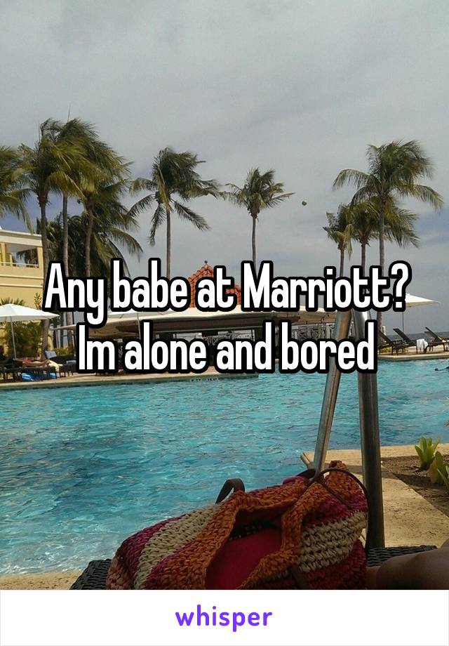 Any babe at Marriott? Im alone and bored