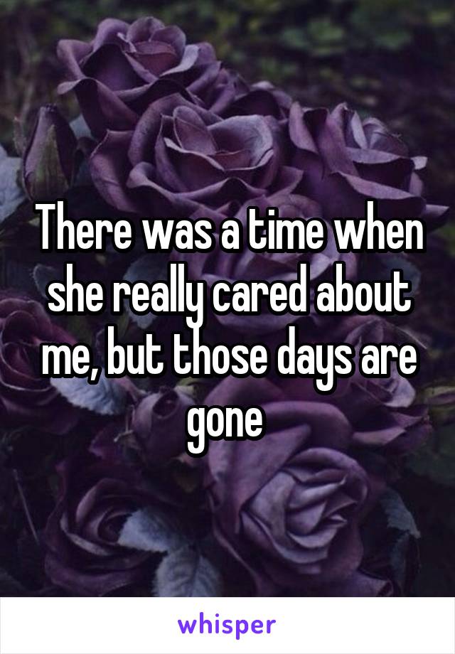 There was a time when she really cared about me, but those days are gone 