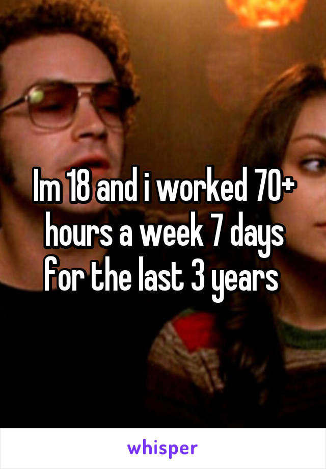 Im 18 and i worked 70+ hours a week 7 days for the last 3 years 