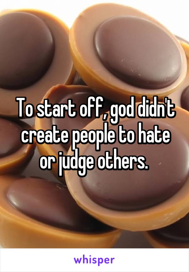 To start off, god didn't create people to hate or judge others. 