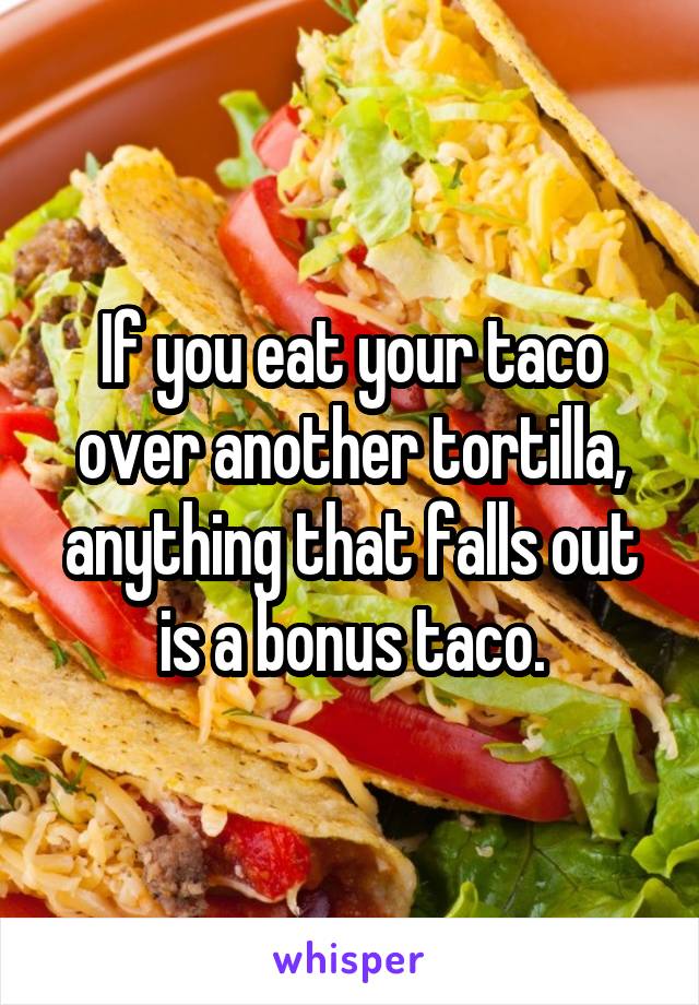 If you eat your taco over another tortilla, anything that falls out is a bonus taco.