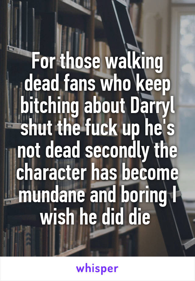 For those walking dead fans who keep bitching about Darryl shut the fuck up he's not dead secondly the character has become mundane and boring I wish he did die 