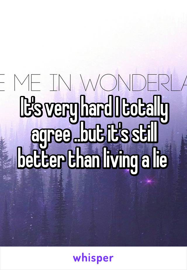 It's very hard I totally agree ..but it's still better than living a lie 