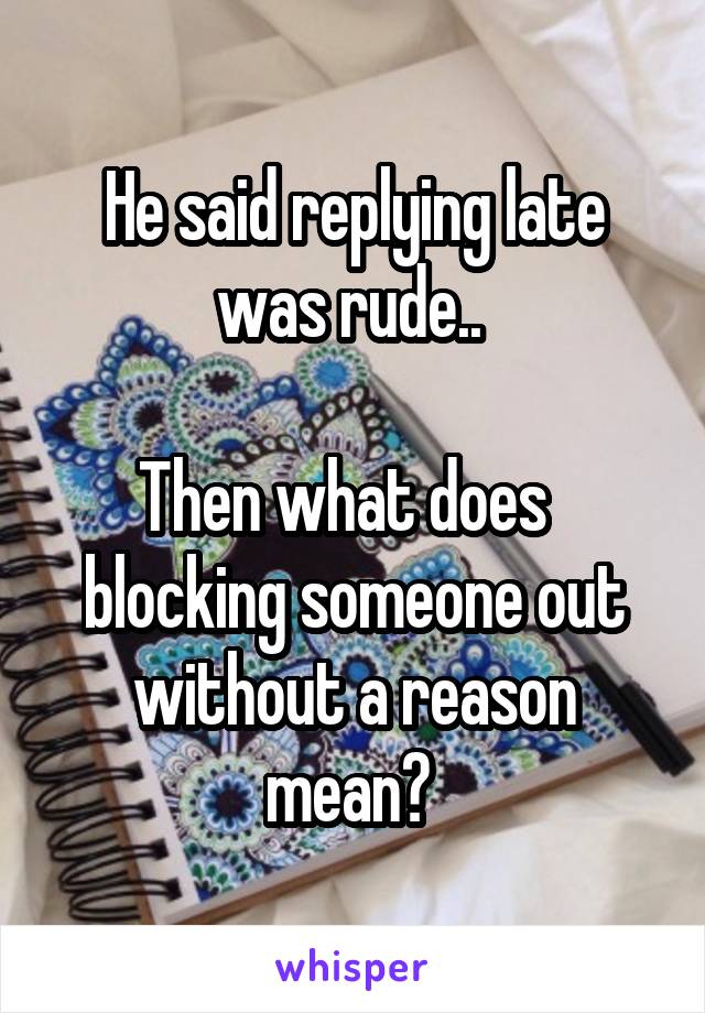 He said replying late was rude.. 

Then what does   blocking someone out without a reason mean? 