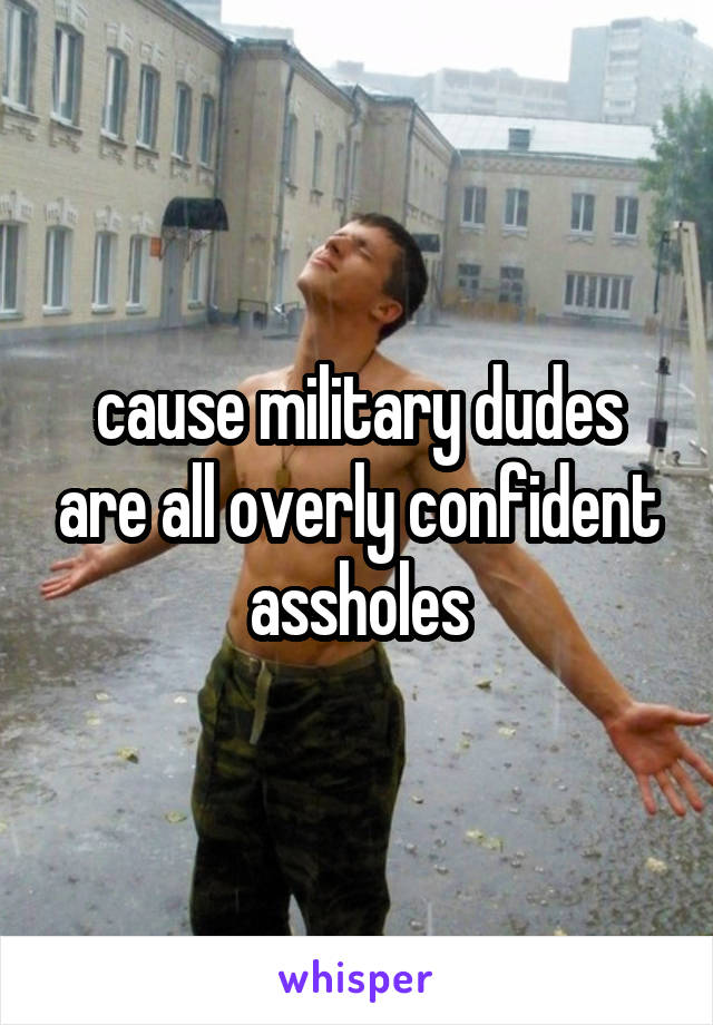 cause military dudes are all overly confident assholes