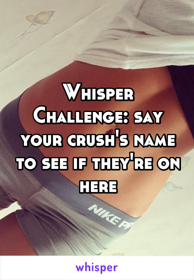 Whisper Challenge: say your crush's name to see if they're on here