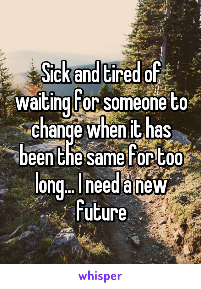 Sick and tired of waiting for someone to change when it has been the same for too long... I need a new future