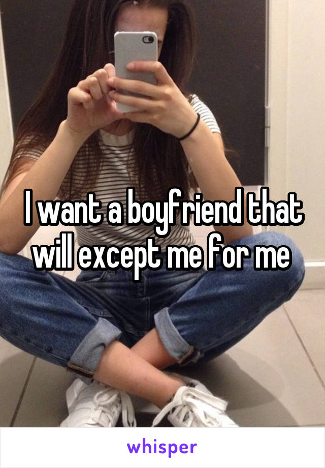 I want a boyfriend that will except me for me 