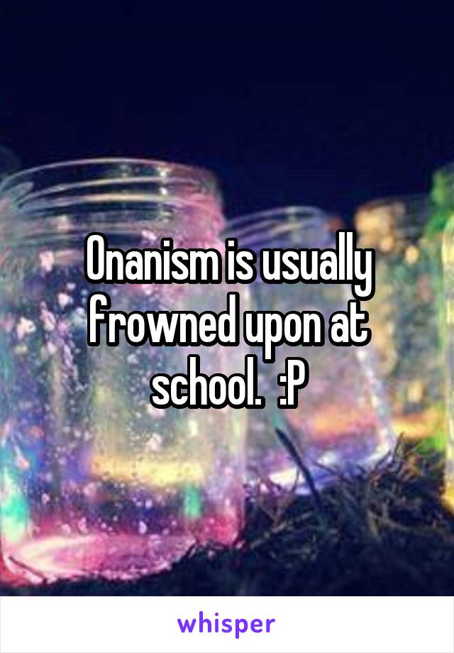 Onanism is usually frowned upon at school.  :P
