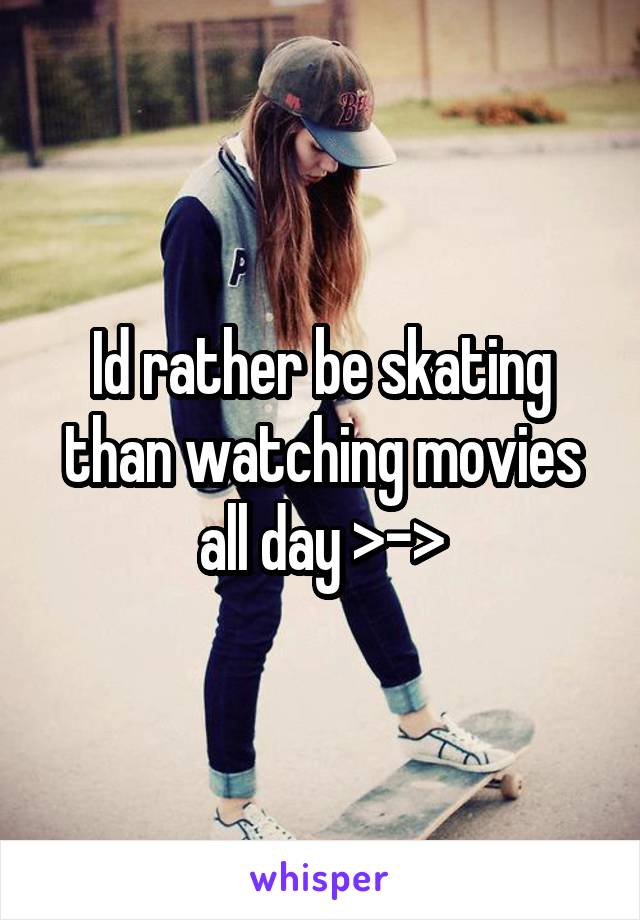 Id rather be skating than watching movies all day >->