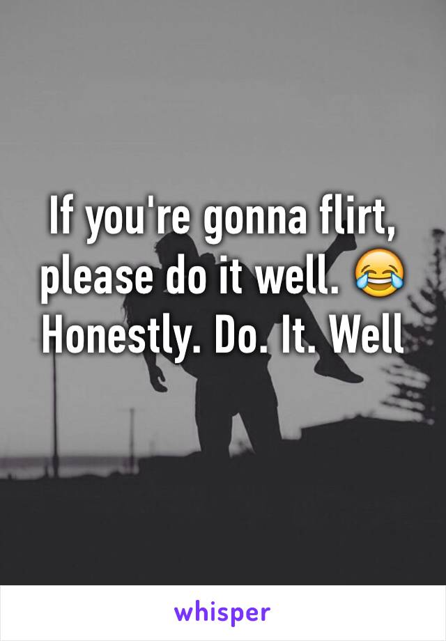 If you're gonna flirt, please do it well. 😂 Honestly. Do. It. Well