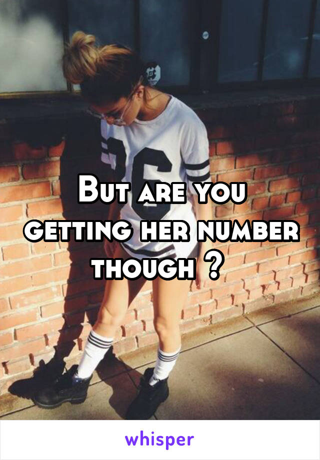 But are you getting her number though ? 