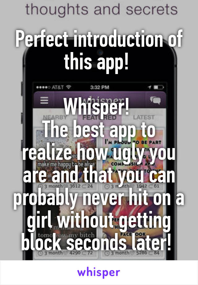 Perfect introduction of this app! 

Whisper! 
The best app to realize how ugly you are and that you can probably never hit on a girl without getting block seconds later! 