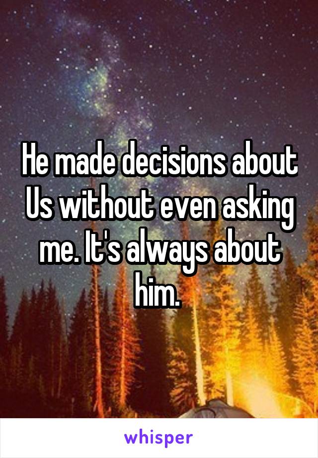 He made decisions about Us without even asking me. It's always about him. 