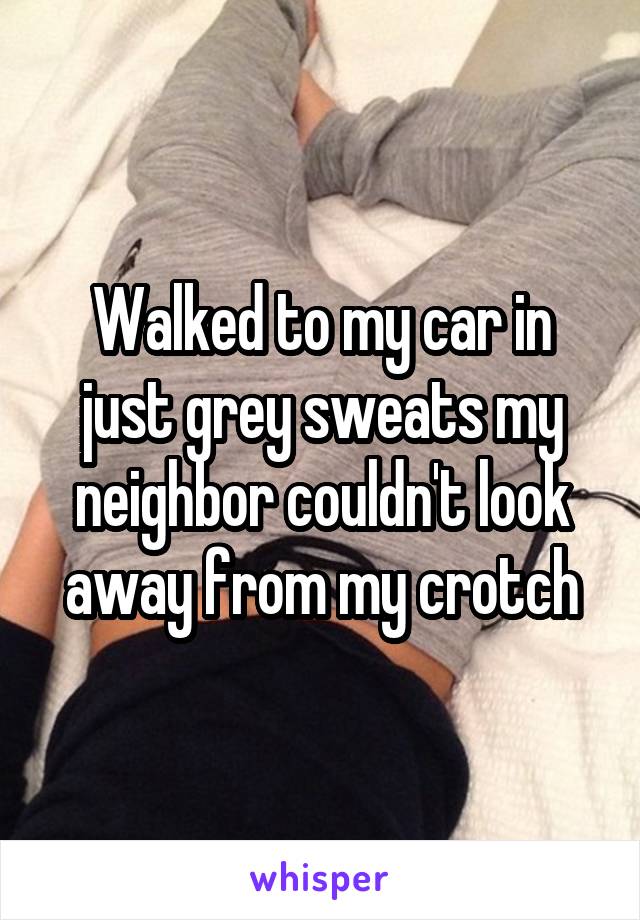 Walked to my car in just grey sweats my neighbor couldn't look away from my crotch