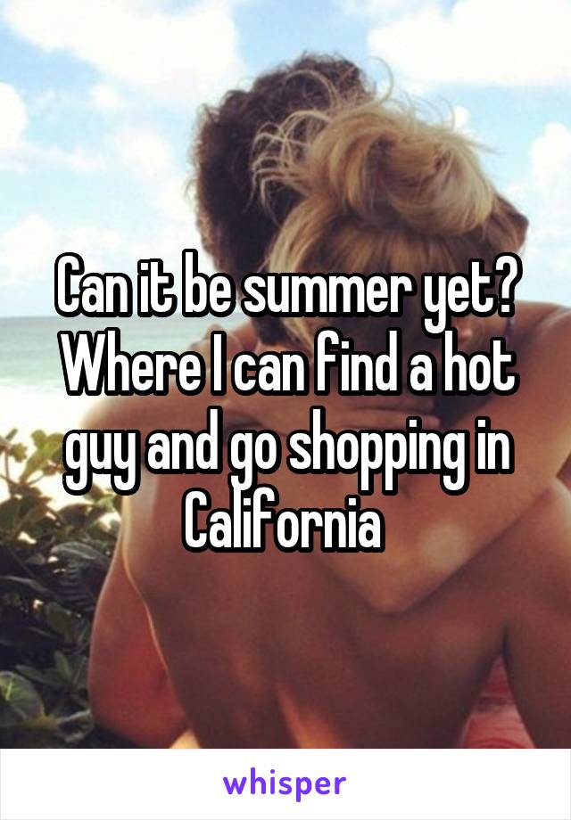 Can it be summer yet? Where I can find a hot guy and go shopping in California 