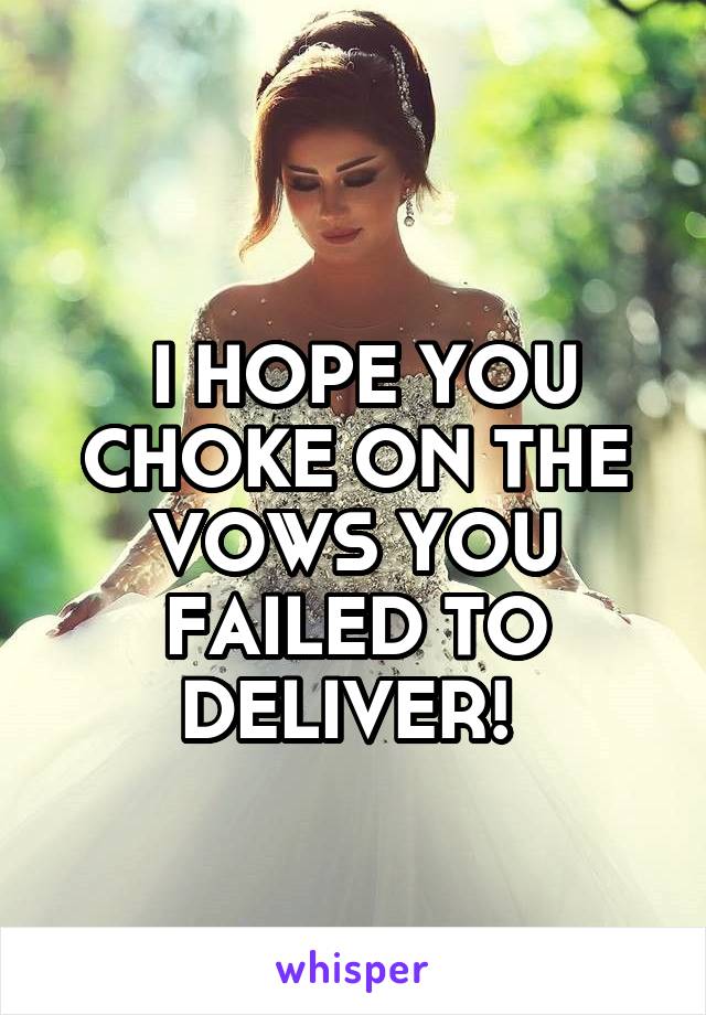 
 I HOPE YOU CHOKE ON THE VOWS YOU FAILED TO DELIVER! 
