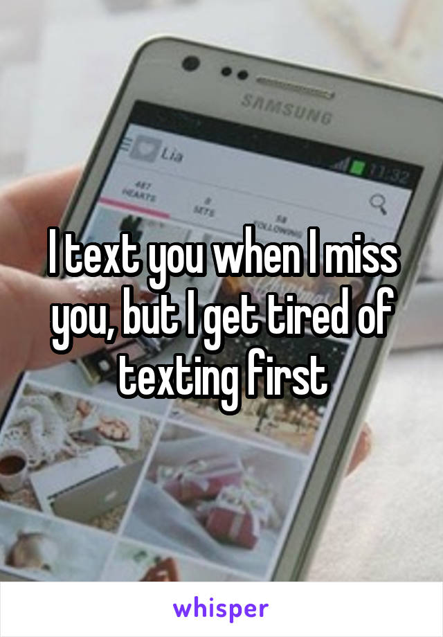 I text you when I miss you, but I get tired of texting first