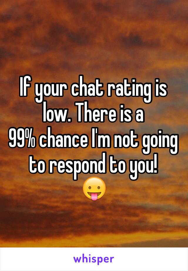 If your chat rating is low. There is a
99% chance I'm not going
to respond to you!
😛