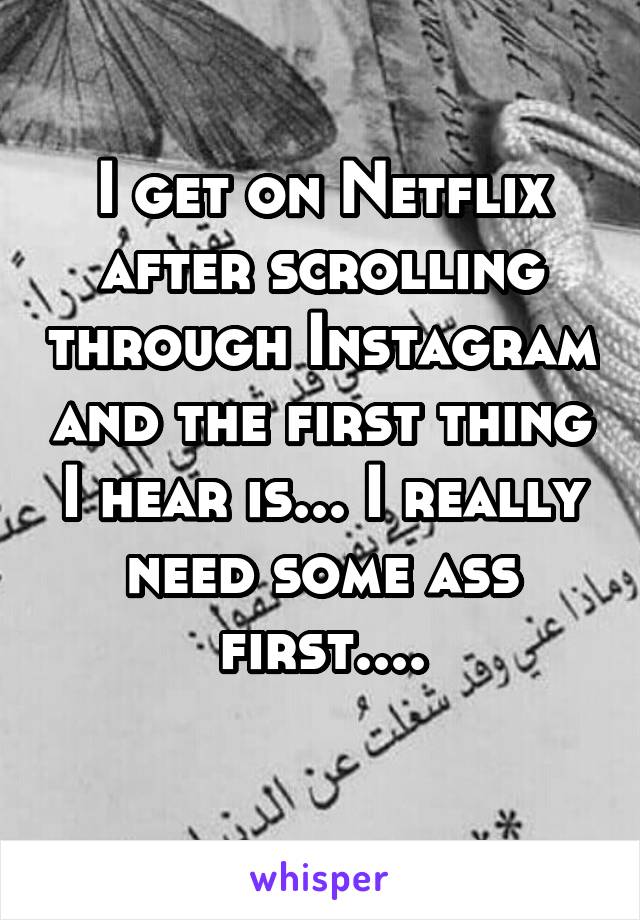 I get on Netflix after scrolling through Instagram and the first thing I hear is... I really need some ass first....
